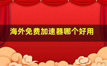 海外免费加速器哪个好用