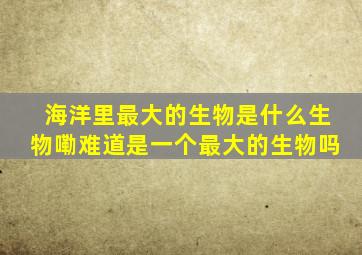 海洋里最大的生物是什么生物嘞难道是一个最大的生物吗