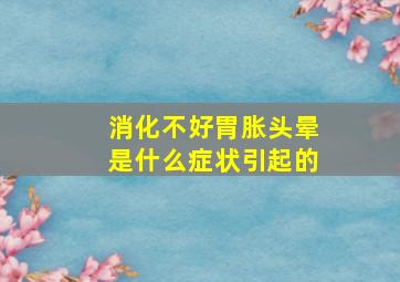 消化不好胃胀头晕是什么症状引起的