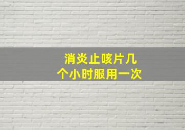 消炎止咳片几个小时服用一次