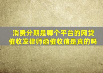 消费分期是哪个平台的网贷催收发律师函催收信是真的吗