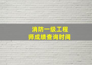 消防一级工程师成绩查询时间