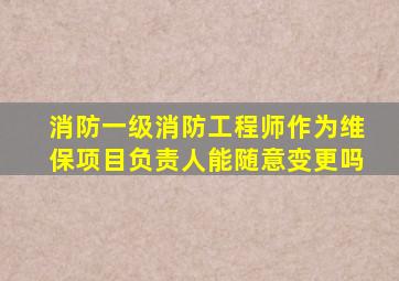 消防一级消防工程师作为维保项目负责人能随意变更吗