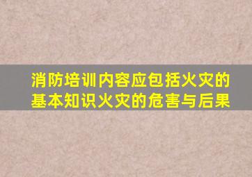 消防培训内容应包括火灾的基本知识火灾的危害与后果