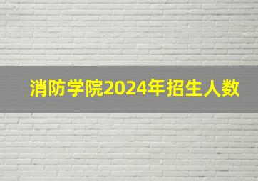 消防学院2024年招生人数