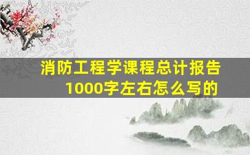 消防工程学课程总计报告1000字左右怎么写的