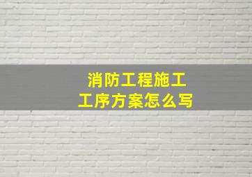 消防工程施工工序方案怎么写