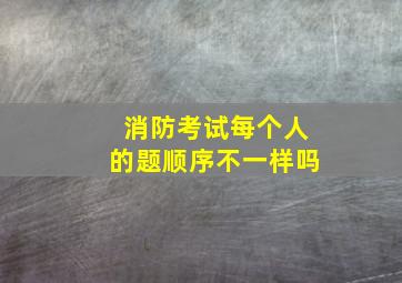 消防考试每个人的题顺序不一样吗