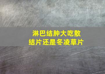 淋巴结肿大吃散结片还是冬凌草片