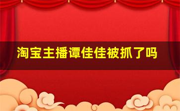 淘宝主播谭佳佳被抓了吗