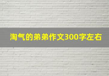 淘气的弟弟作文300字左右