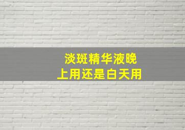 淡斑精华液晚上用还是白天用