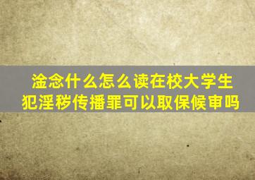 淦念什么怎么读在校大学生犯淫秽传播罪可以取保候审吗