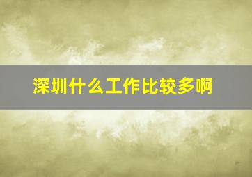 深圳什么工作比较多啊