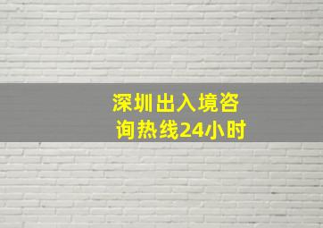 深圳出入境咨询热线24小时