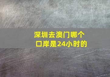 深圳去澳门哪个口岸是24小时的