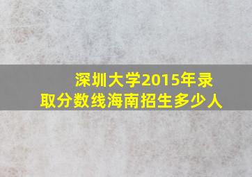 深圳大学2015年录取分数线海南招生多少人