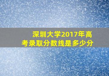 深圳大学2017年高考录取分数线是多少分