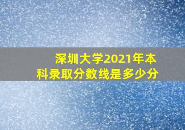 深圳大学2021年本科录取分数线是多少分