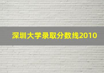 深圳大学录取分数线2010