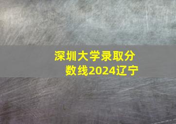 深圳大学录取分数线2024辽宁