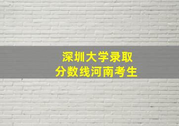 深圳大学录取分数线河南考生