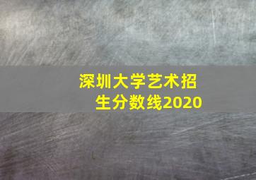 深圳大学艺术招生分数线2020