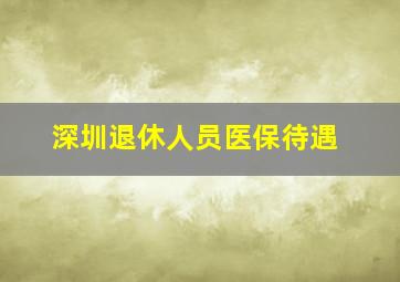 深圳退休人员医保待遇