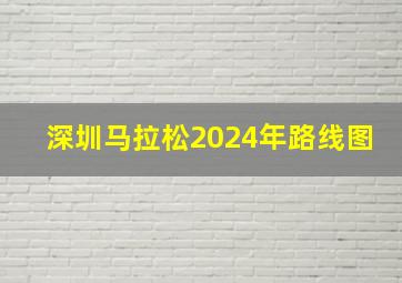 深圳马拉松2024年路线图