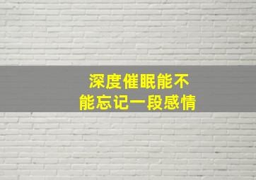 深度催眠能不能忘记一段感情