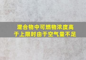 混合物中可燃物浓度高于上限时由于空气量不足