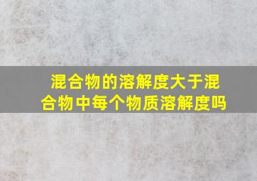 混合物的溶解度大于混合物中每个物质溶解度吗