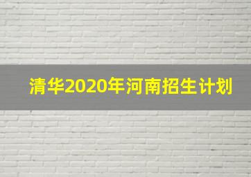 清华2020年河南招生计划