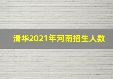 清华2021年河南招生人数