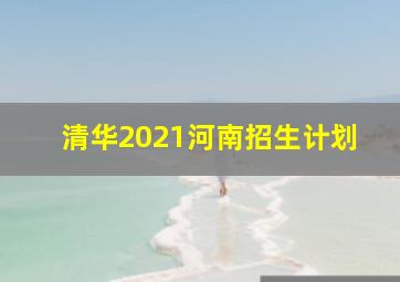 清华2021河南招生计划