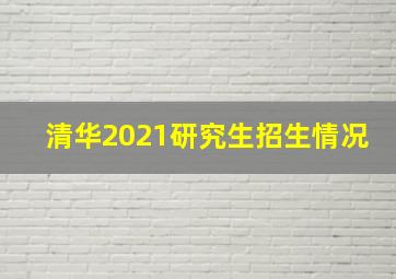 清华2021研究生招生情况