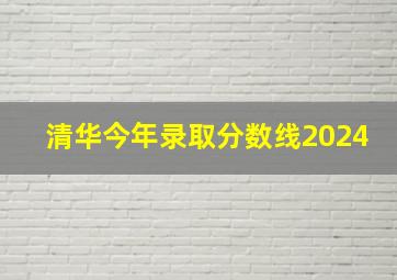 清华今年录取分数线2024