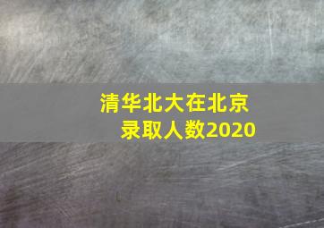 清华北大在北京录取人数2020