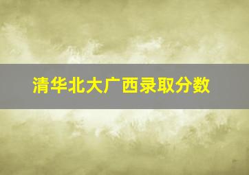 清华北大广西录取分数