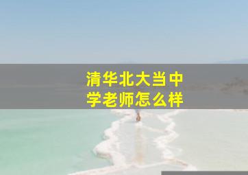 清华北大当中学老师怎么样