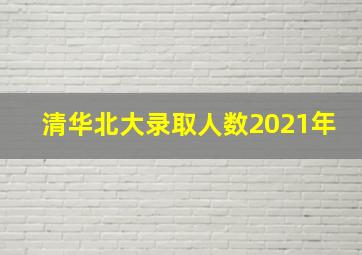 清华北大录取人数2021年