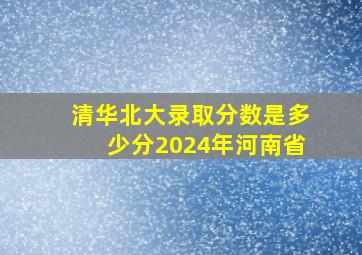 清华北大录取分数是多少分2024年河南省