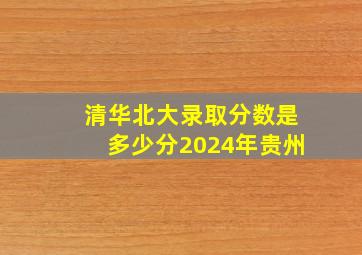 清华北大录取分数是多少分2024年贵州