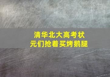 清华北大高考状元们抢着买烤鹅腿