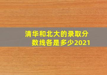 清华和北大的录取分数线各是多少2021