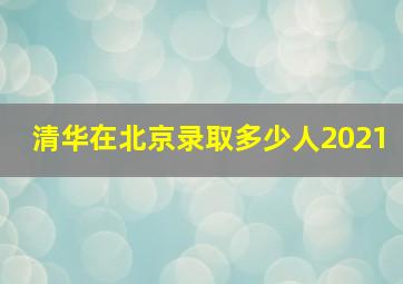 清华在北京录取多少人2021