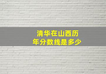 清华在山西历年分数线是多少