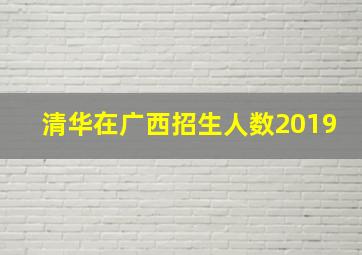 清华在广西招生人数2019