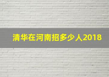 清华在河南招多少人2018