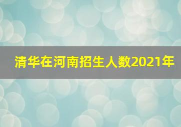 清华在河南招生人数2021年